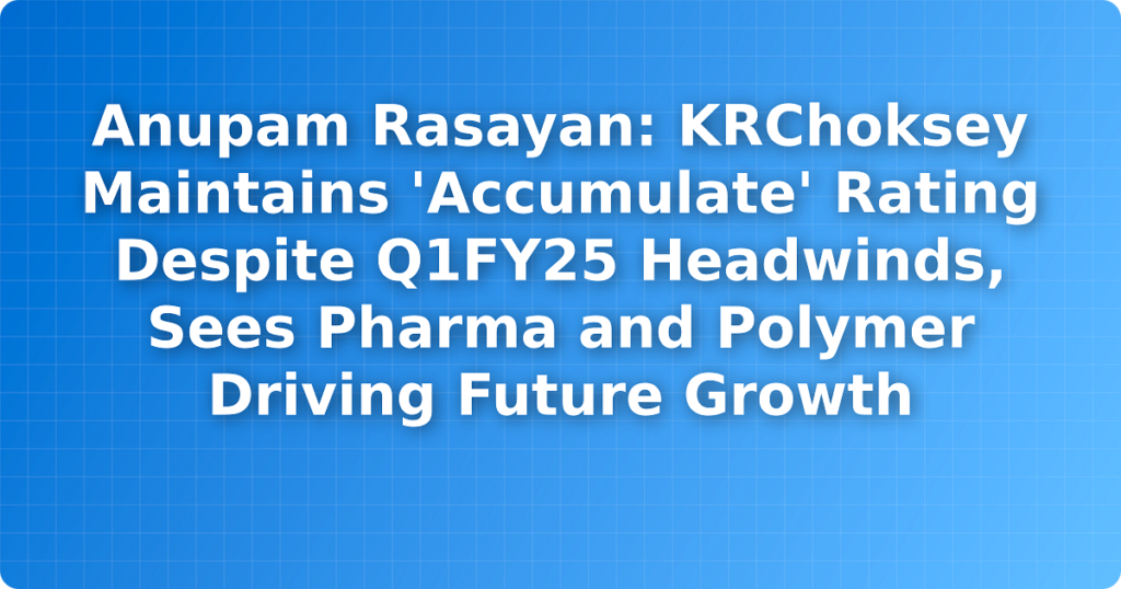 Anupam Rasayan: KRChoksey Maintains 'Accumulate' Rating Despite Q1FY25 Headwinds, Sees Pharma and Polymer Driving Future Growth