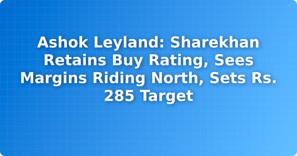 Ashok Leyland: Sharekhan Retains Buy Rating, Sees Margins Riding North, Sets Rs. 285 Target