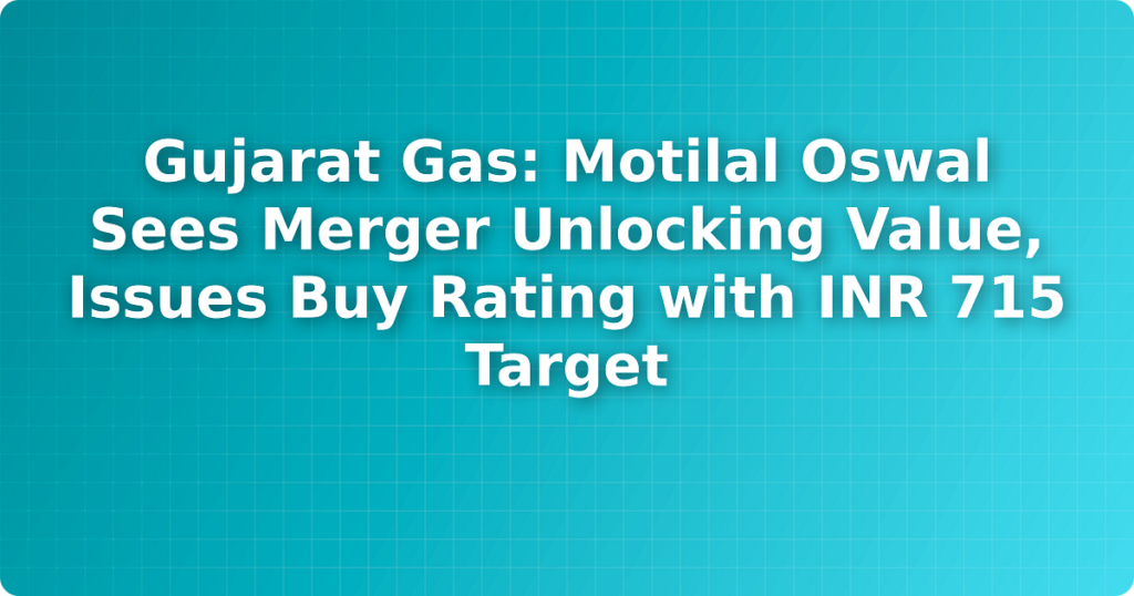 Gujarat Gas: Motilal Oswal Sees Merger Unlocking Value, Issues Buy Rating with INR 715 Target