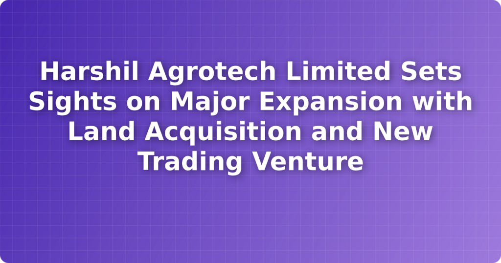 Harshil Agrotech Limited Sets Sights on Major Expansion with Land Acquisition and New Trading Venture