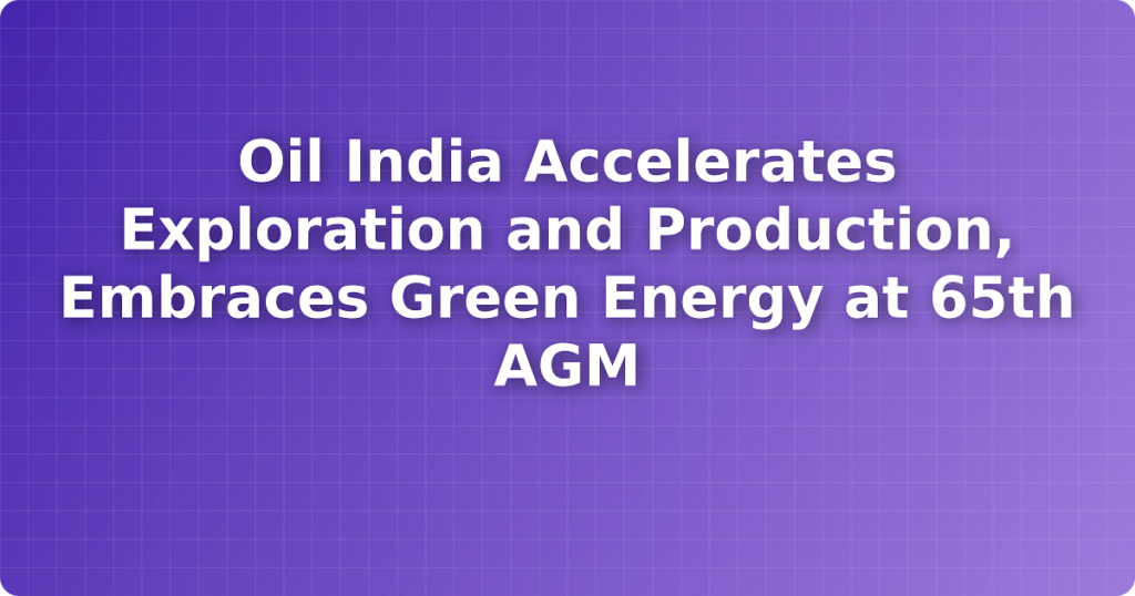 Oil India Accelerates Exploration and Production, Embraces Green Energy at 65th AGM